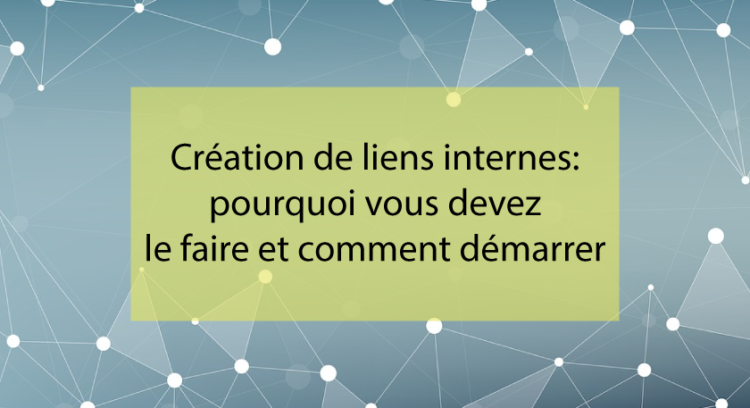 Créations de liens internes (maillage) : Pourquoi vous devez le faire et comment démarrer
